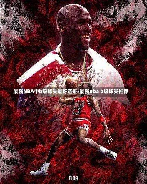最强NBA中b级球员最好选谁-最强nba b级球员推荐