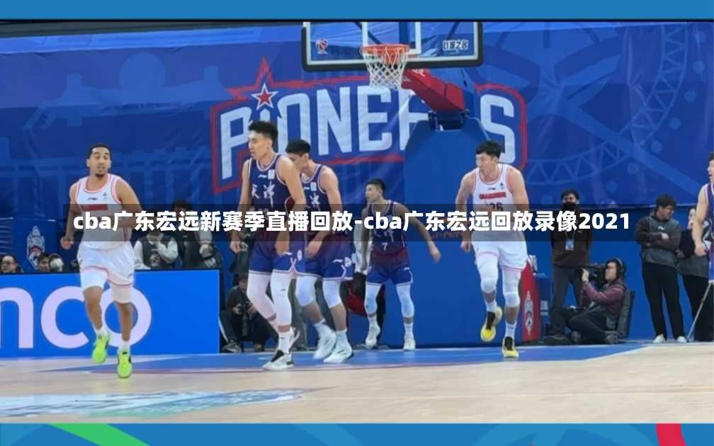 cba广东宏远新赛季直播回放-cba广东宏远回放录像2021