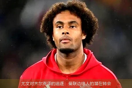 尤文对齐尔克泽的追逐:曼联边缘人的潜在转会