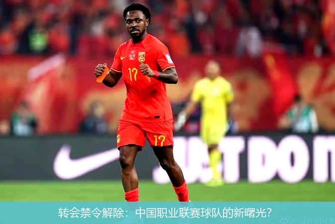 转会禁令解除:中国职业联赛球队的新曙光?