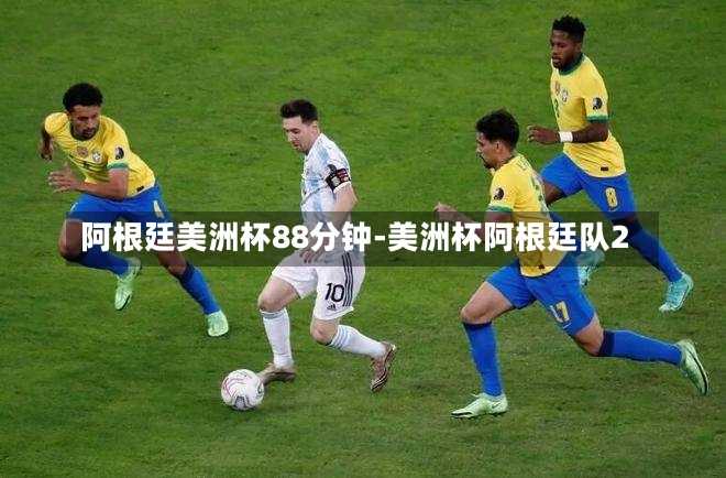 阿根廷美洲杯88分钟-美洲杯阿根廷队2