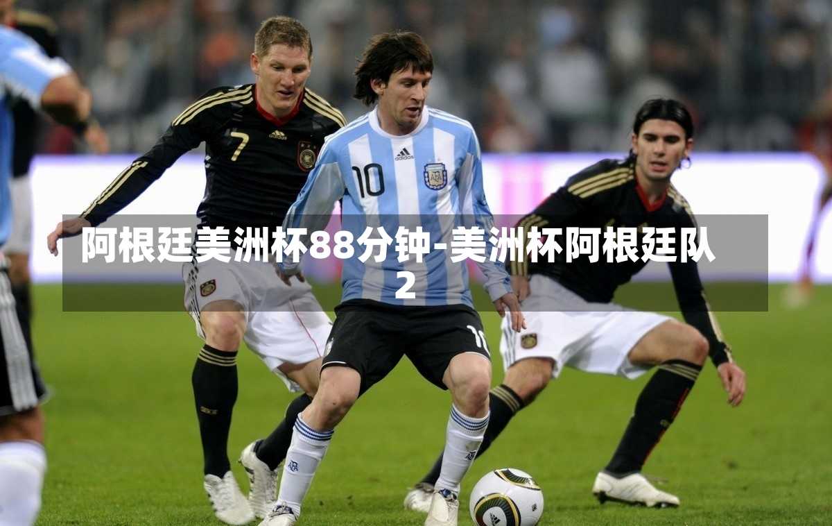 阿根廷美洲杯88分钟-美洲杯阿根廷队2