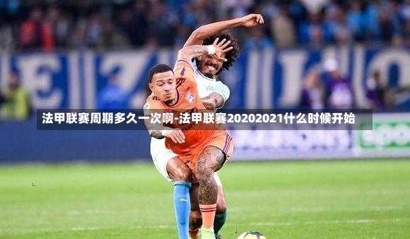 法甲联赛周期多久一次啊-法甲联赛20202021什么时候开始