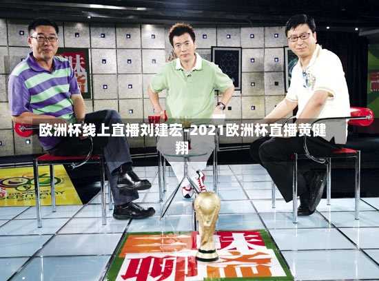 欧洲杯线上直播刘建宏-2021欧洲杯直播黄健翔