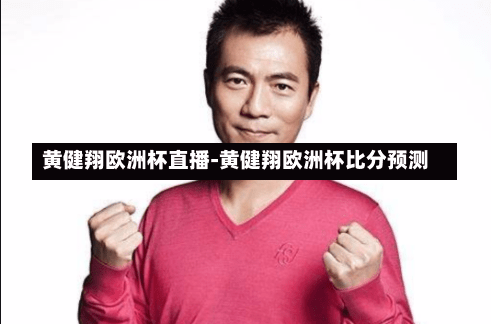 黄健翔欧洲杯直播-黄健翔欧洲杯比分预测