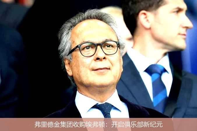 弗里德金集团收购埃弗顿:开启俱乐部新纪元