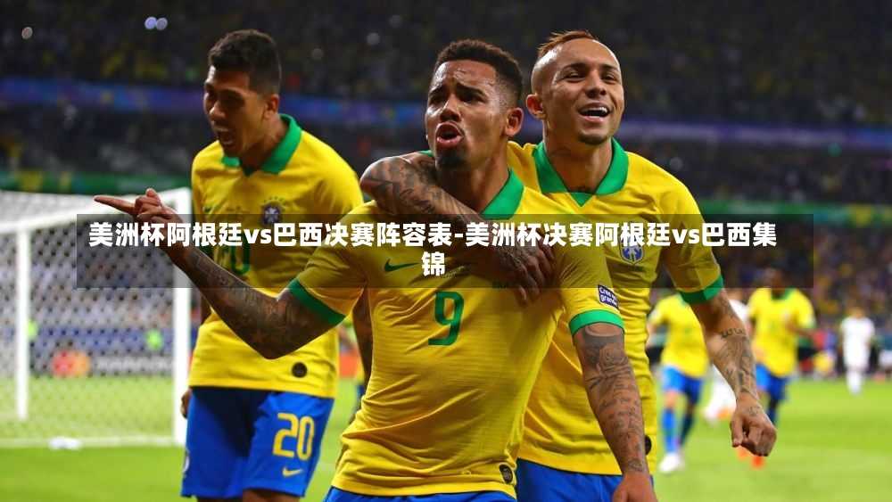 美洲杯阿根廷vs巴西决赛阵容表-美洲杯决赛阿根廷vs巴西集锦