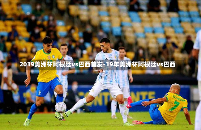 2019美洲杯阿根廷vs巴西首发-19年美洲杯阿根廷vs巴西