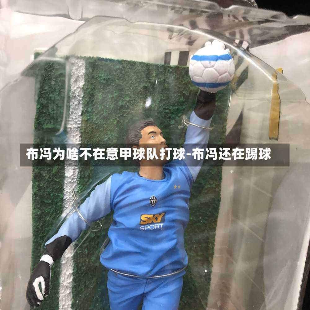 布冯为啥不在意甲球队打球-布冯还在踢球
