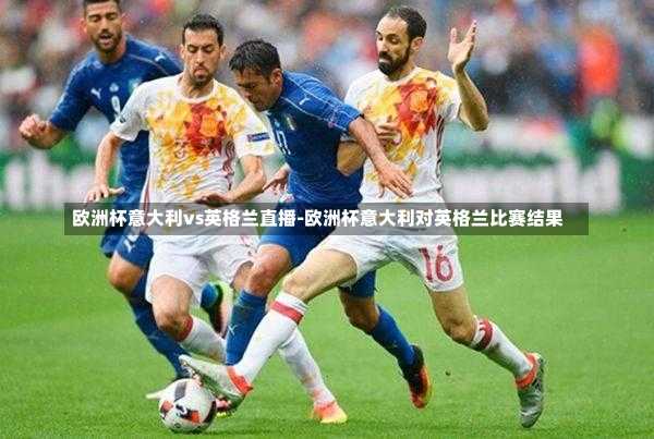 欧洲杯意大利vs英格兰直播-欧洲杯意大利对英格兰比赛结果