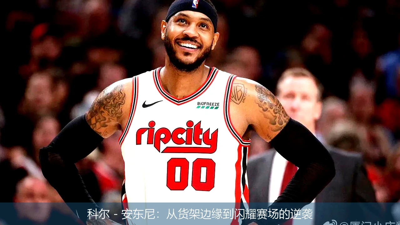 科尔 - 安东尼：从货架边缘到闪耀赛场的逆袭