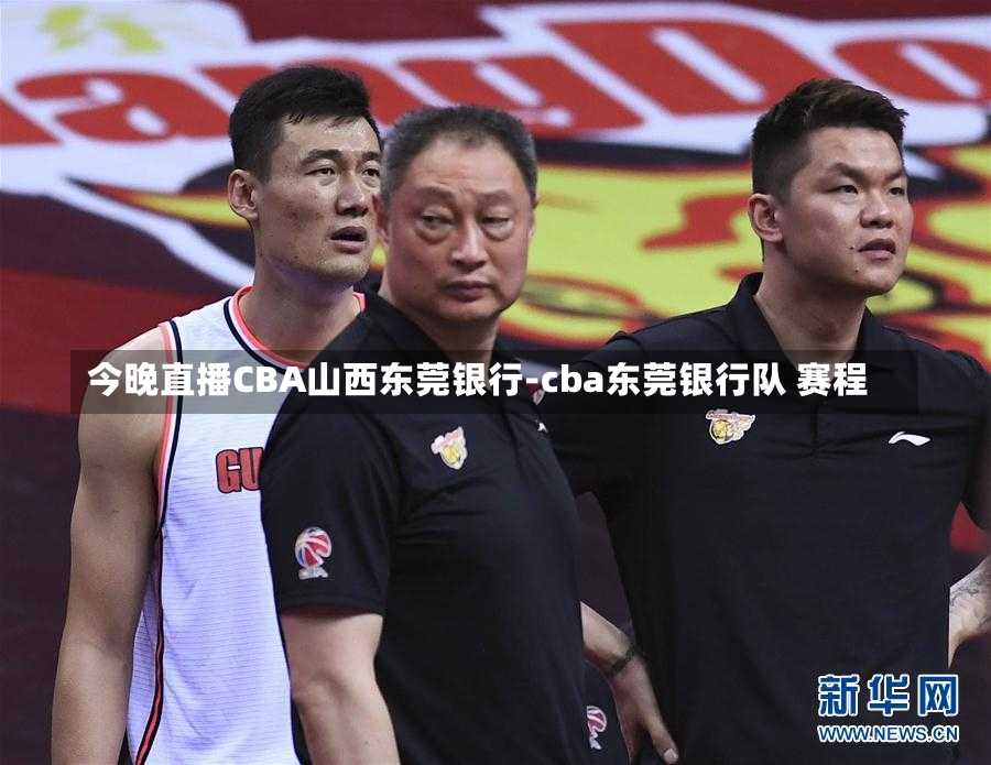 今晚直播CBA山西东莞银行-cba东莞银行队 赛程