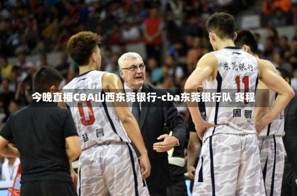 今晚直播CBA山西东莞银行-cba东莞银行队 赛程