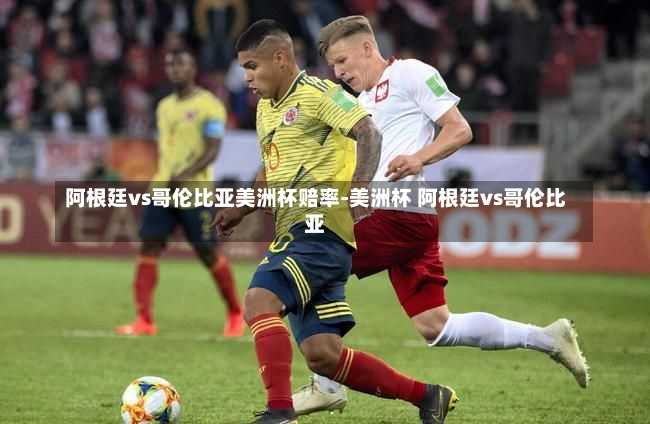 阿根廷vs哥伦比亚美洲杯赔率-美洲杯 阿根廷vs哥伦比亚