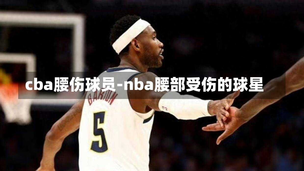cba腰伤球员-nba腰部受伤的球星