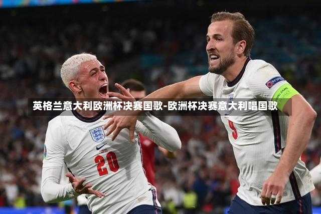 英格兰意大利欧洲杯决赛国歌-欧洲杯决赛意大利唱国歌