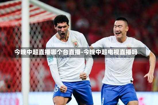 今晚中超直播哪个台直播-今晚中超电视直播吗