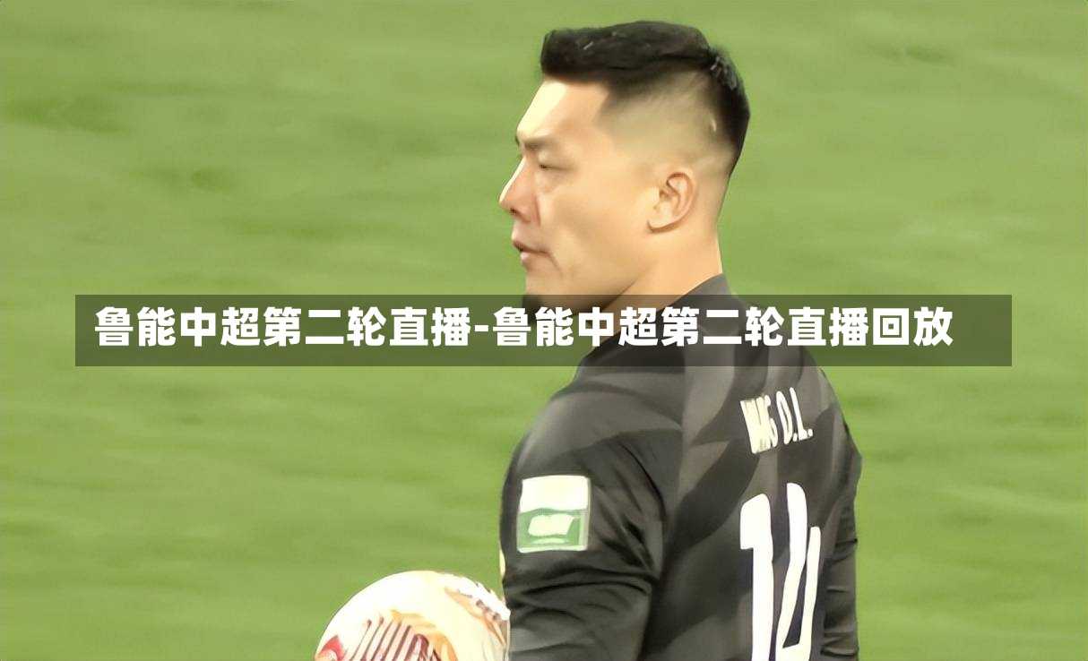 鲁能中超第二轮直播-鲁能中超第二轮直播回放