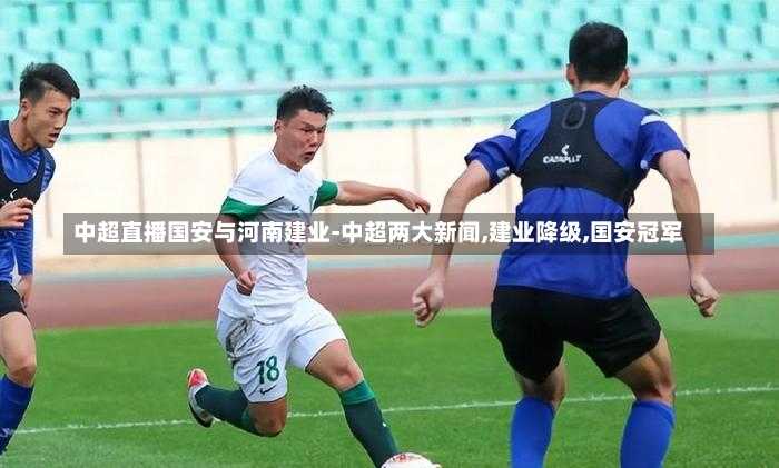 中超直播国安与河南建业-中超两大新闻,建业降级,国安冠军