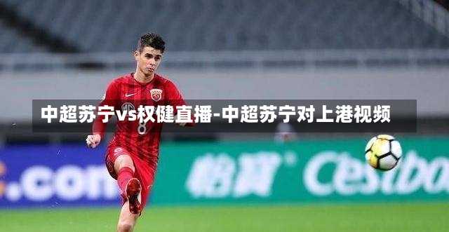 中超苏宁vs权健直播-中超苏宁对上港视频