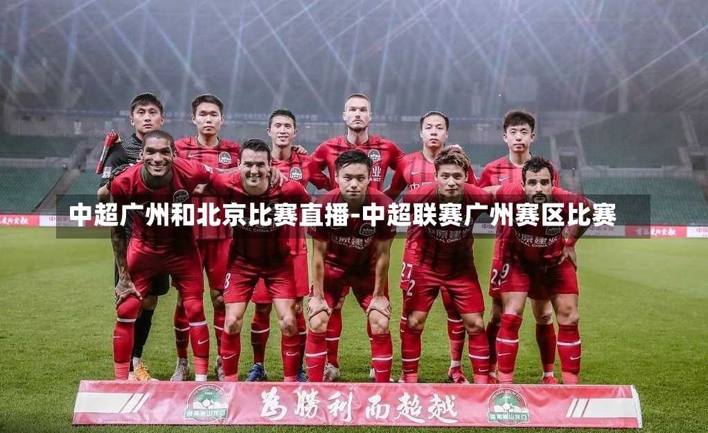 中超广州和北京比赛直播-中超联赛广州赛区比赛
