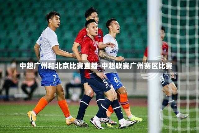 中超广州和北京比赛直播-中超联赛广州赛区比赛