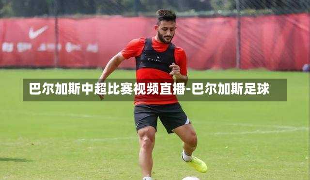 巴尔加斯中超比赛视频直播-巴尔加斯足球