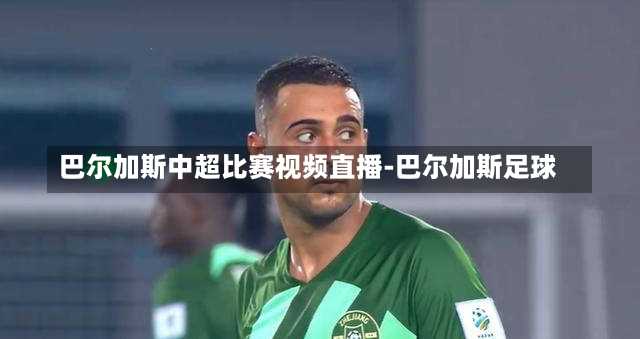 巴尔加斯中超比赛视频直播-巴尔加斯足球
