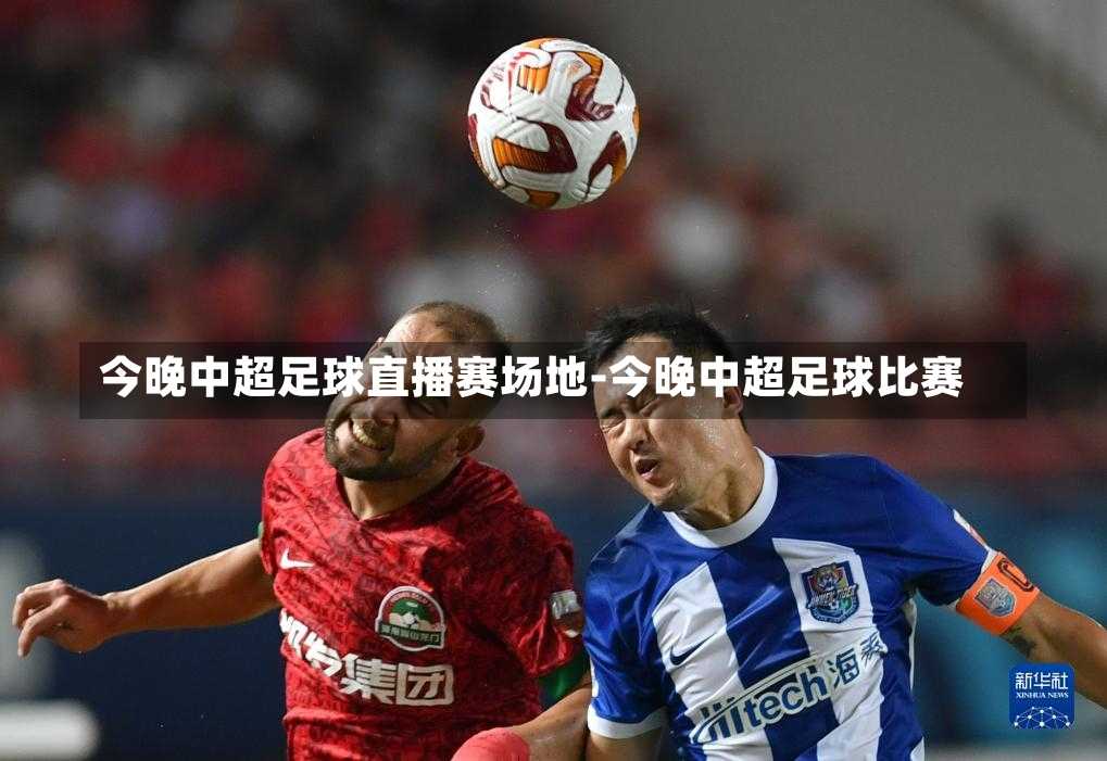 今晚中超足球直播赛场地-今晚中超足球比赛