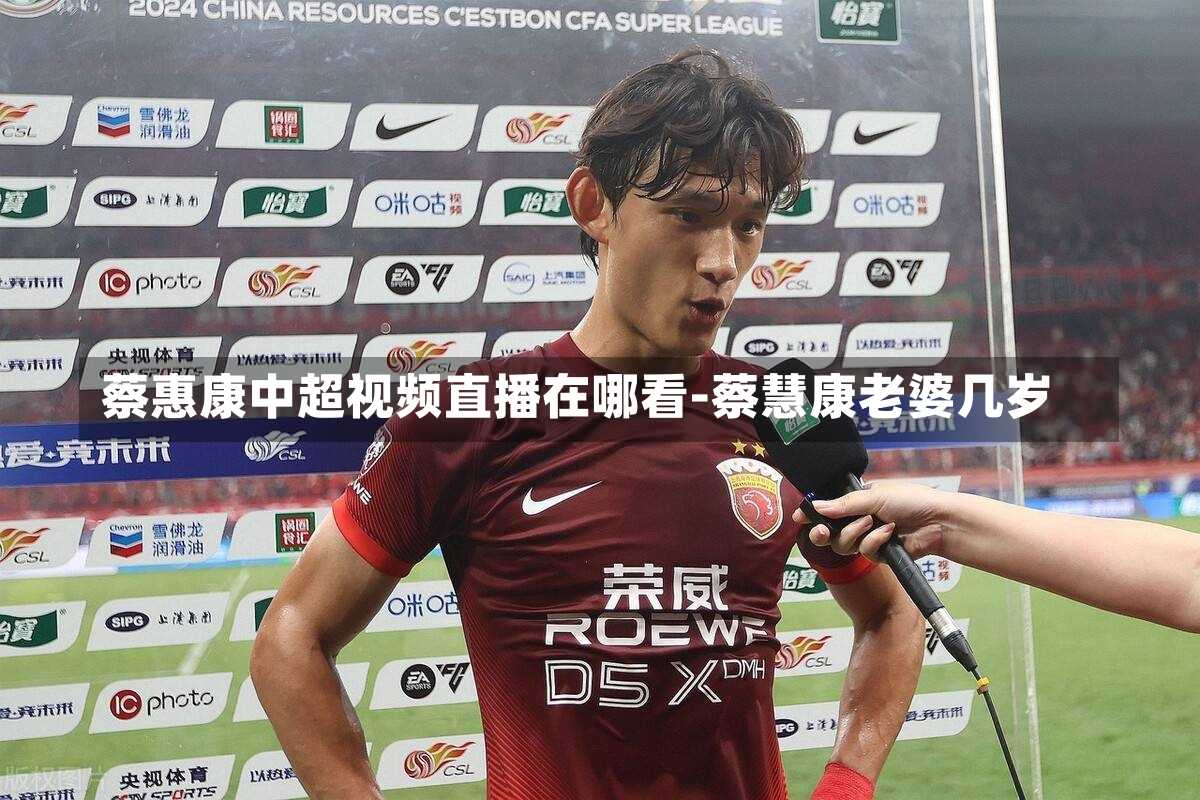 蔡惠康中超视频直播在哪看-蔡慧康老婆几岁
