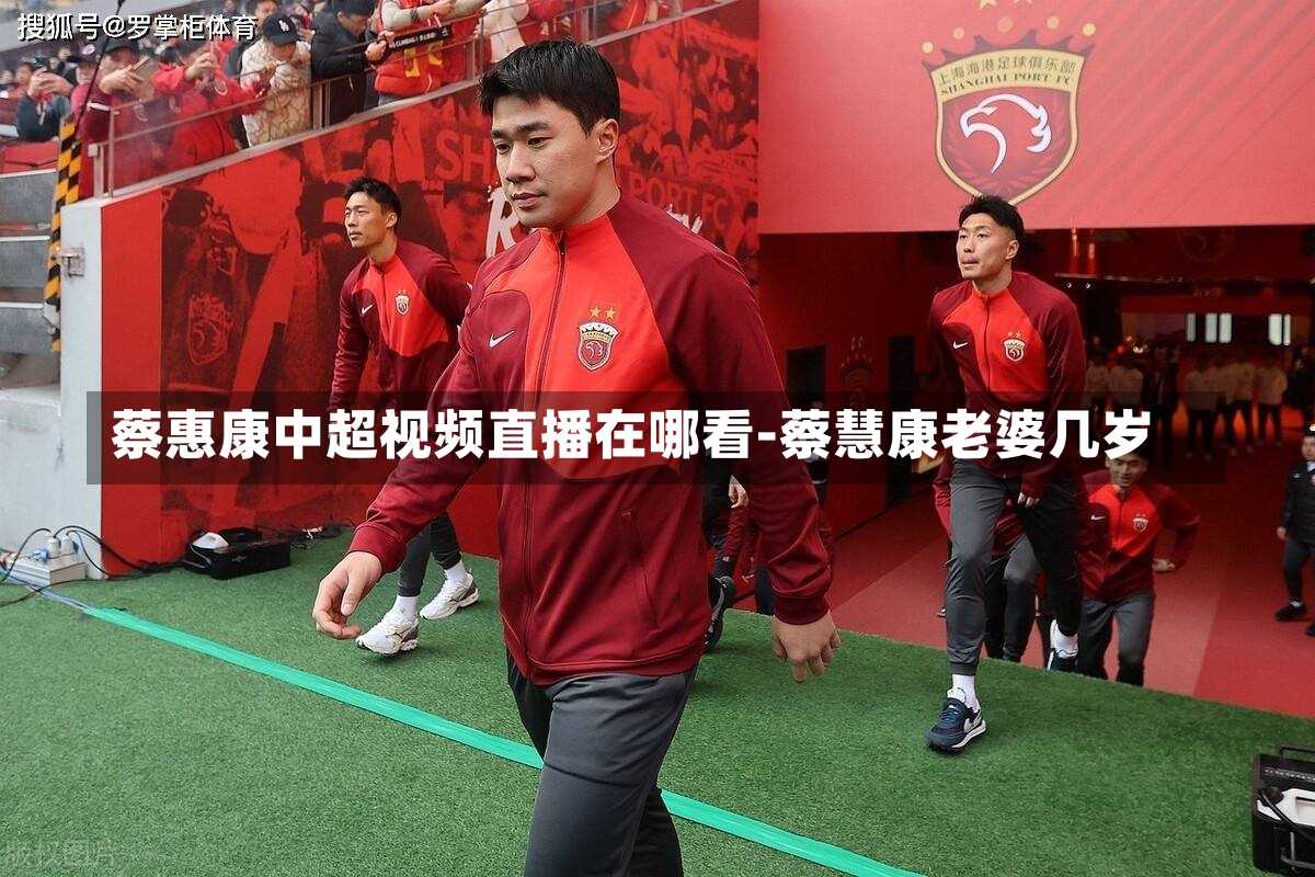 蔡惠康中超视频直播在哪看-蔡慧康老婆几岁