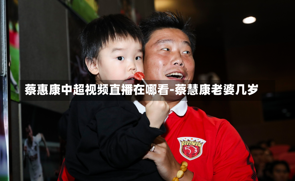 蔡惠康中超视频直播在哪看-蔡慧康老婆几岁