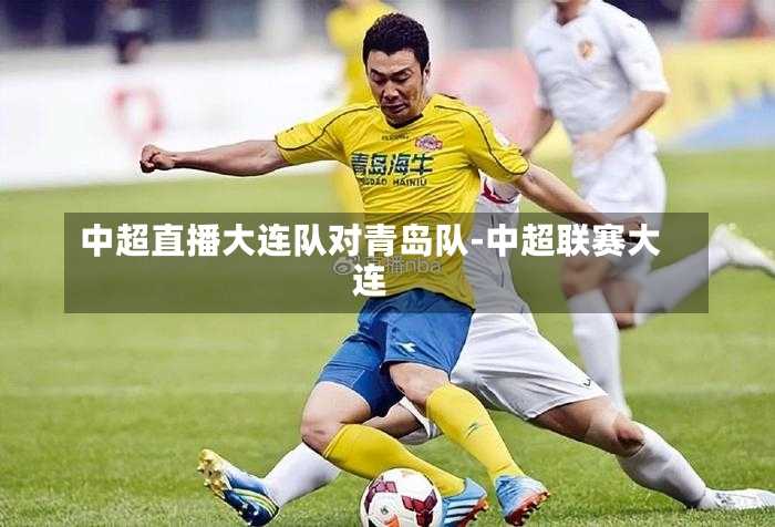 中超直播大连队对青岛队-中超联赛大连