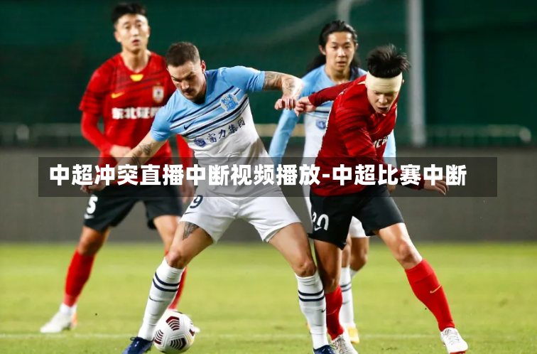 中超冲突直播中断视频播放-中超比赛中断