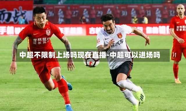 中超不限制上场吗现在直播-中超可以进场吗