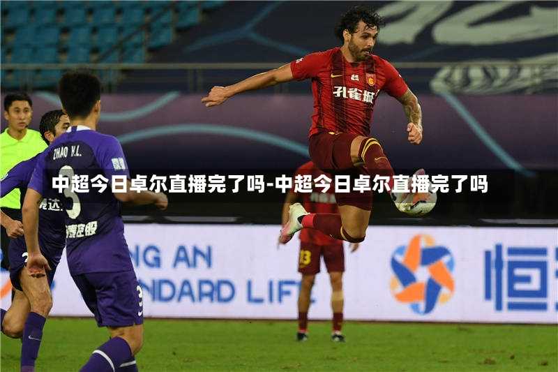 中超今日卓尔直播完了吗-中超今日卓尔直播完了吗