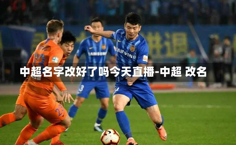 中超名字改好了吗今天直播-中超 改名
