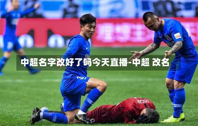 中超名字改好了吗今天直播-中超 改名