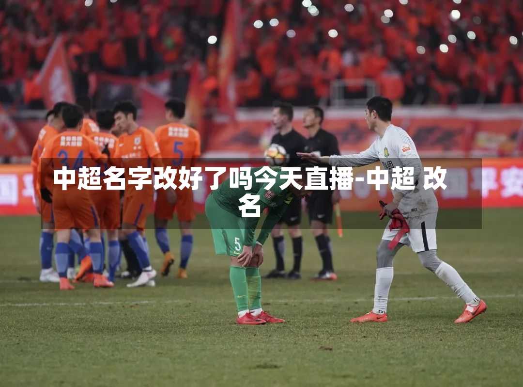 中超名字改好了吗今天直播-中超 改名