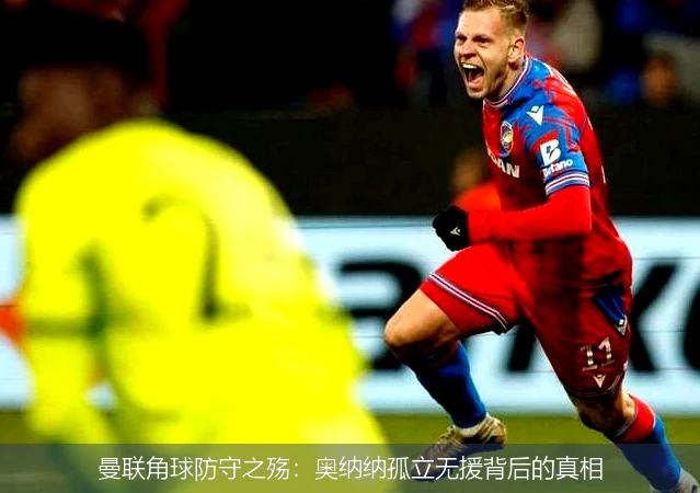 曼联角球防守之殇:奥纳纳孤立无援背后的真相