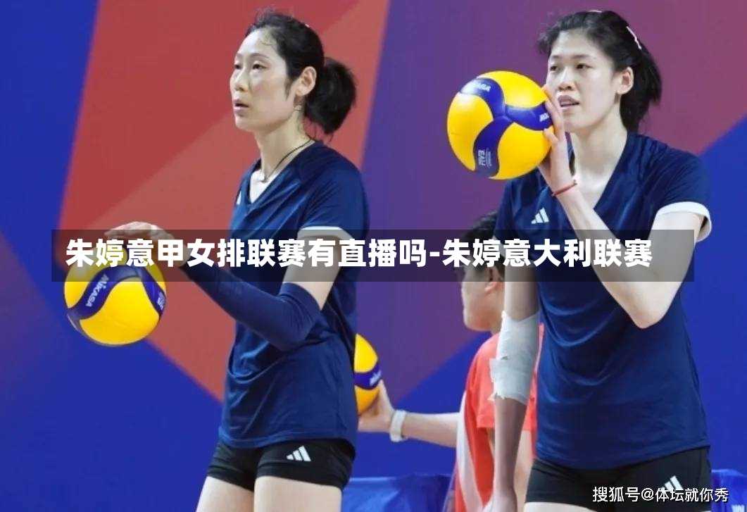 朱婷意甲女排联赛有直播吗-朱婷意大利联赛