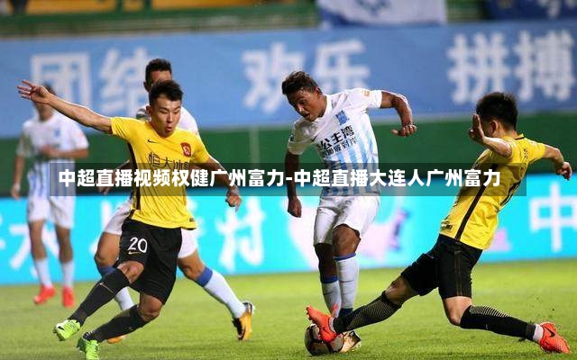 中超直播视频权健广州富力-中超直播大连人广州富力