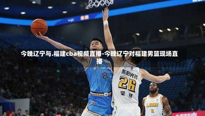 今晚辽宁与.福建cba视频直播-今晚辽宁对福建男篮现场直播