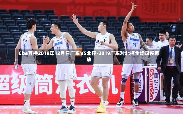 Cba直播2018年12月日广东VS北控-2019广东对北控全场录像回放