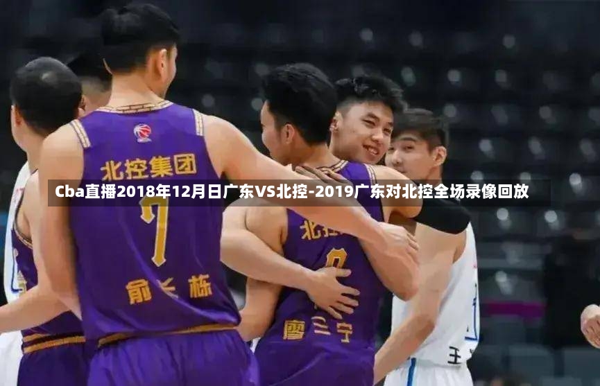 Cba直播2018年12月日广东VS北控-2019广东对北控全场录像回放
