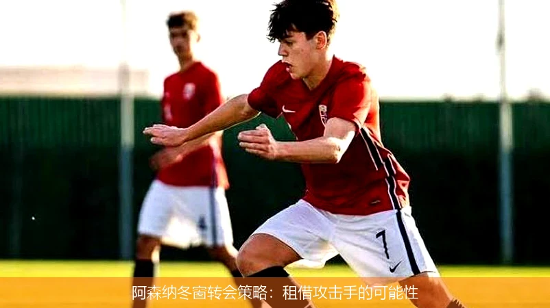 阿森纳冬窗转会策略:租借攻击手的可能性