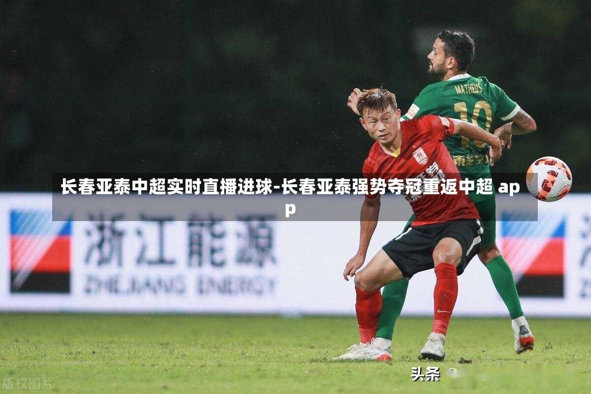 长春亚泰中超实时直播进球-长春亚泰强势夺冠重返中超 app