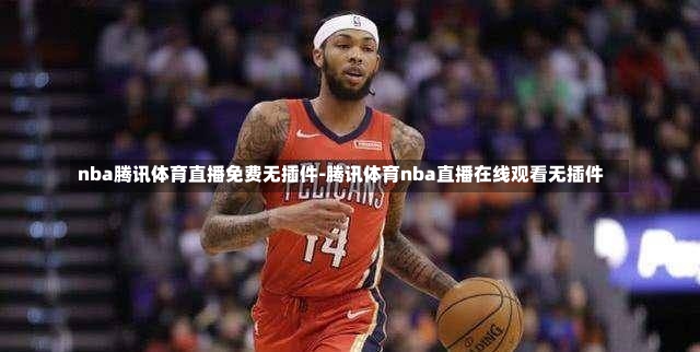 nba腾讯体育直播免费无插件-腾讯体育nba直播在线观看无插件