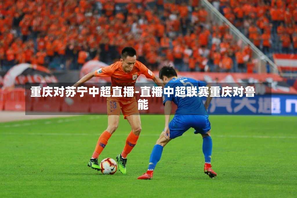 重庆对苏宁中超直播-直播中超联赛重庆对鲁能