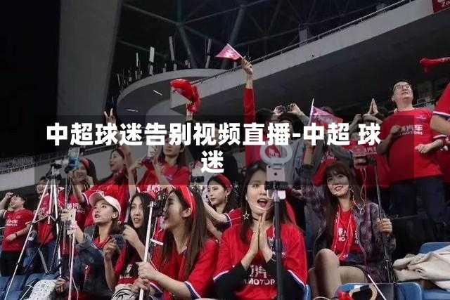 中超球迷告别视频直播-中超 球迷